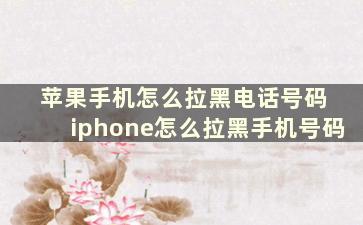 苹果手机怎么拉黑电话号码 iphone怎么拉黑手机号码